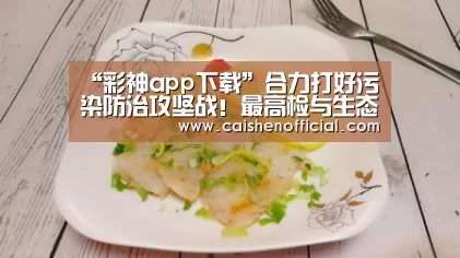 “彩神app下载”合力打好污染防治攻坚战！最高检与生态环境部