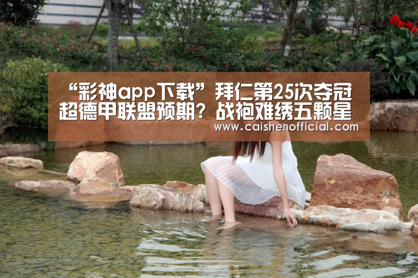 “彩神app下载”拜仁第25次夺冠超德甲联盟预期? 战袍难绣五颗星(图4) 彩神app下载